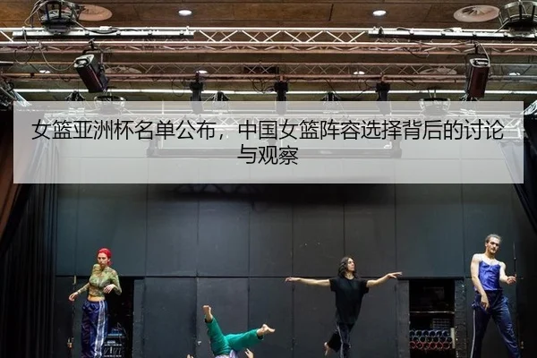 女篮亚洲杯名单公布，中国女篮阵容选择背后的讨论与观察